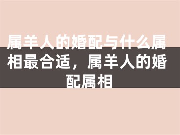 属羊人的婚配与什么属相最合适，属羊人的婚配属相