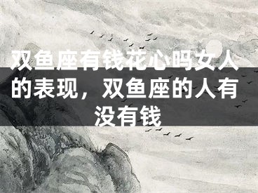 双鱼座有钱花心吗女人的表现，双鱼座的人有没有钱