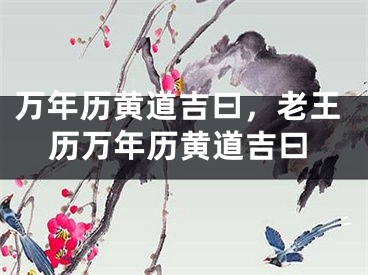 万年历黄道吉曰，老王历万年历黄道吉曰