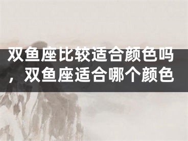 双鱼座比较适合颜色吗，双鱼座适合哪个颜色