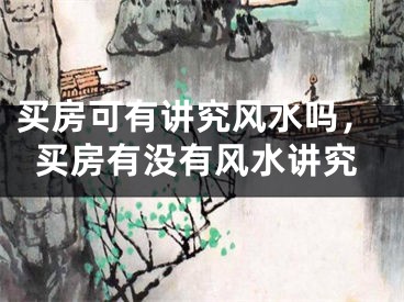 买房可有讲究风水吗，买房有没有风水讲究