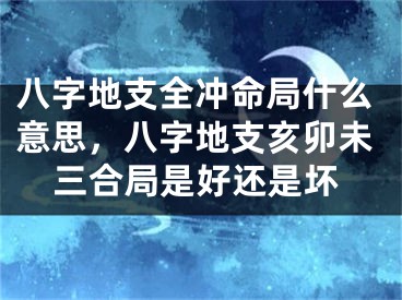 八字地支全冲命局什么意思,八字地支亥卯未三合局是好还是坏