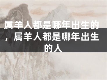 属羊人都是哪年出生的，属羊人都是哪年出生的人