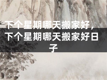 下个星期哪天搬家好，下个星期哪天搬家好日子