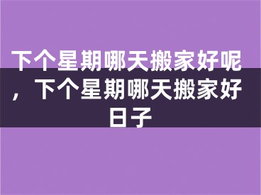 下个星期哪天搬家好呢，下个星期哪天搬家好日子
