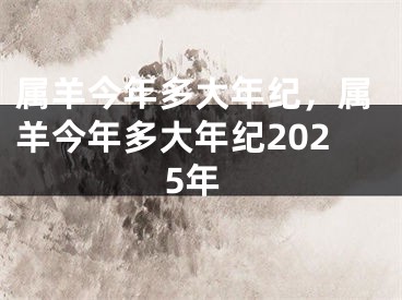 属羊今年多大年纪,属羊今年多大年纪2025年