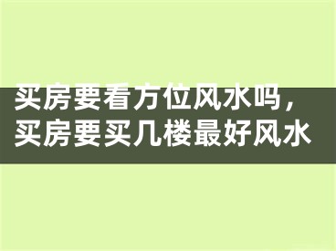 买房要看方位风水吗，买房要买几楼最好风水