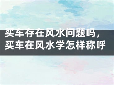 买车存在风水问题吗,买车在风水学怎样称呼