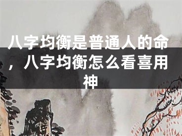 八字均衡是普通人的命，八字均衡怎么看喜用神