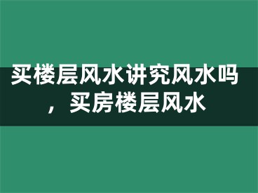 买楼层风水讲究风水吗，买房楼层风水