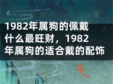1982年属狗的佩戴什么最旺财，1982年属狗的适合戴的配饰