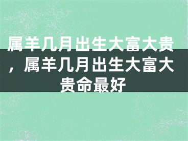 属羊几月出生大富大贵，属羊几月出生大富大贵命最好