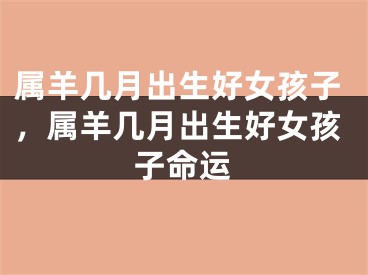 属羊几月出生好女孩子，属羊几月出生好女孩子命运