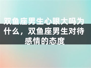 双鱼座男生心眼大吗为什么,双鱼座男生对待感情的态度