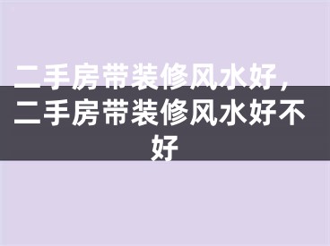 二手房带装修风水好，二手房带装修风水好不好