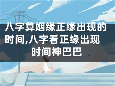 八字算姻缘正缘出现的时间,八字看正缘出现时间神巴巴