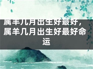 属羊几月出生好最好，属羊几月出生好最好命运