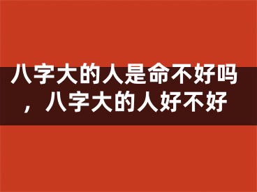 八字大的人是命不好吗，八字大的人好不好