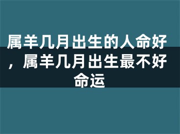 属羊几月出生的人命好，属羊几月出生最不好命运