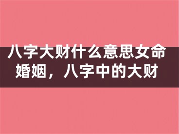 八字大财什么意思女命婚姻，八字中的大财