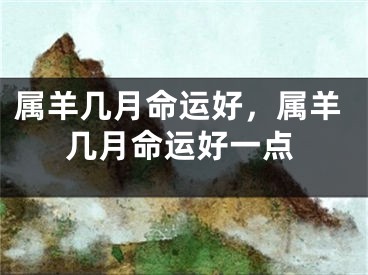 属羊几月命运好，属羊几月命运好一点
