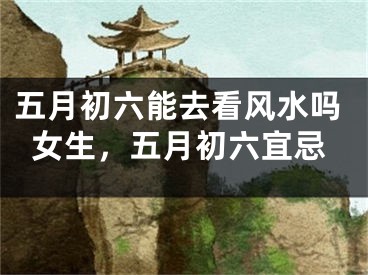 五月初六能去看风水吗女生，五月初六宜忌