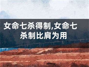 女命七杀得制,女命七杀制比肩为用
