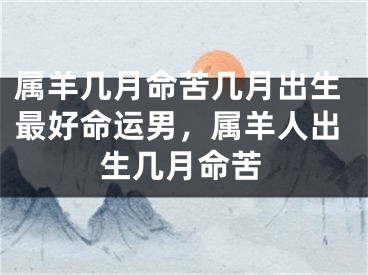 属羊几月命苦几月出生最好命运男，属羊人出生几月命苦
