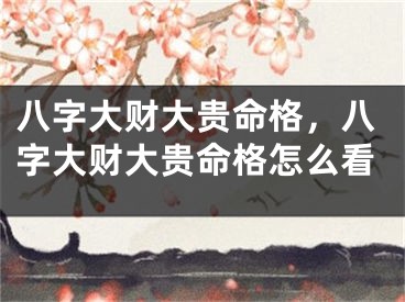 八字大财大贵命格，八字大财大贵命格怎么看