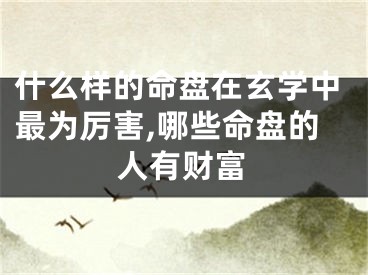 什么样的命盘在玄学中最为厉害,哪些命盘的人有财富