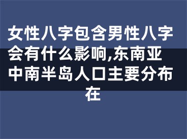 女性八字包含男性八字会有什么影响,东南亚中南半岛人口主要分布在