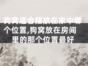 狗窝适合摆放在家中哪个位置,狗窝放在房间里的那个位置最好