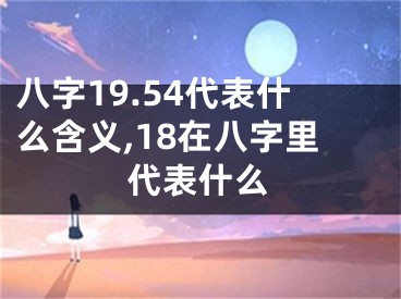 八字19.54代表什么含义,18在八字里代表什么