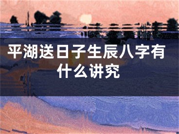 平湖送日子生辰八字有什么讲究