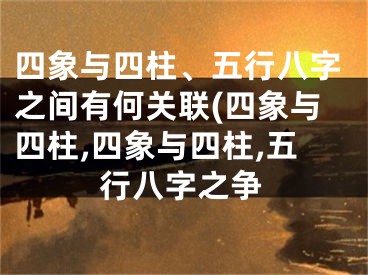 四象与四柱、五行八字之间有何关联(四象与四柱,四象与四柱,五行八字之争