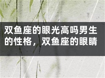 双鱼座的眼光高吗男生的性格，双鱼座的眼睛