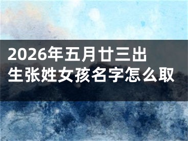 2026年五月廿三出生张姓女孩名字怎么取