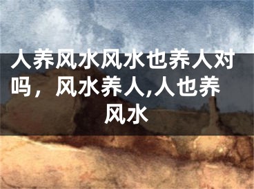 人养风水风水也养人对吗，风水养人,人也养风水