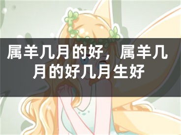 属羊几月的好，属羊几月的好几月生好