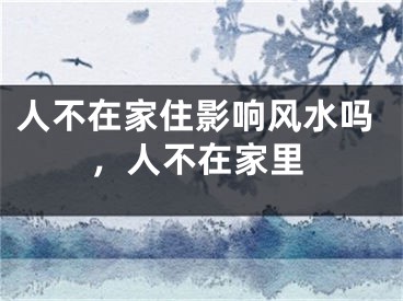 人不在家住影响风水吗，人不在家里