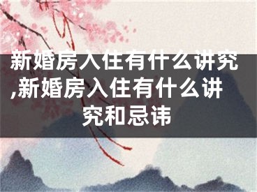 新婚房入住有什么讲究,新婚房入住有什么讲究和忌讳