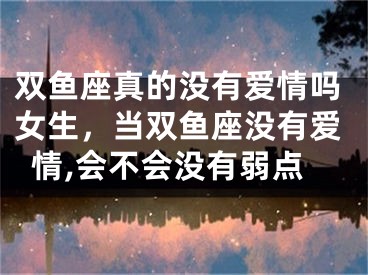 双鱼座真的没有爱情吗女生，当双鱼座没有爱情,会不会没有弱点
