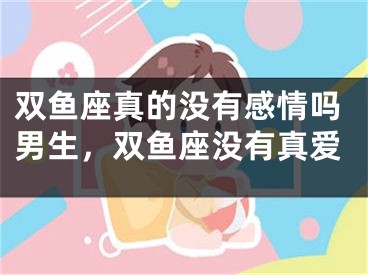 双鱼座真的没有感情吗男生，双鱼座没有真爱