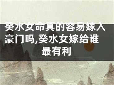 癸水女命真的容易嫁入豪门吗,癸水女嫁给谁最有利