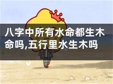 八字中所有水命都生木命吗,五行里水生木吗