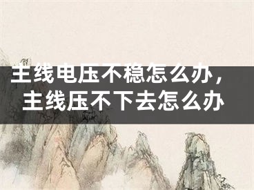 主线电压不稳怎么办,主线压不下去怎么办