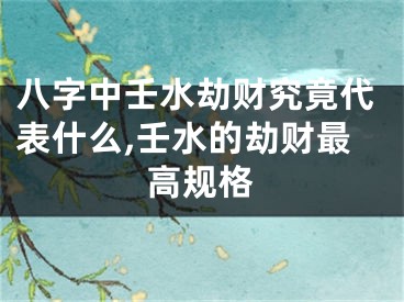 八字中壬水劫财究竟代表什么,壬水的劫财最高规格