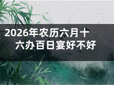 2026年农历六月十六办百日宴好不好