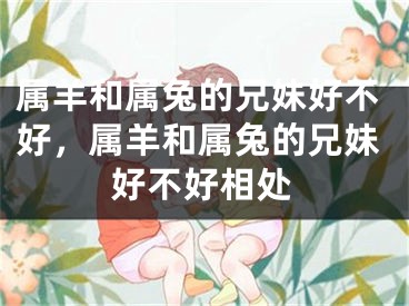 属羊和属兔的兄妹好不好，属羊和属兔的兄妹好不好相处