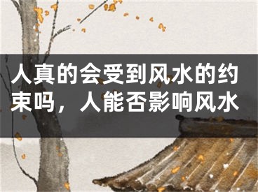 人真的会受到风水的约束吗，人能否影响风水
